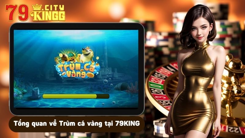 Tổng quan về Trùm cá vàng tại 79KING